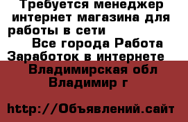 Требуется менеджер интернет-магазина для работы в сети.                 - Все города Работа » Заработок в интернете   . Владимирская обл.,Владимир г.